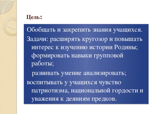 Цель : Обобщать и закрепить знания учащихся. Задачи: расширять кругозор и повышать интерес к изучению истории Родины; формировать навыки групповой работы;  развивать умение анализировать; воспитывать у учащихся чувство патриотизма, национальной гордости и уважения к деяниям предков. 