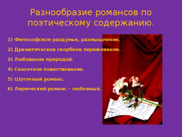 Разнообразие романсов по поэтическому содержанию. Философское раздумье, размышление.  Драматическое скорбное переживание.  Любование природой.  Сказочное повествование.  Шуточный романс.  Лирический романс – любовный.  