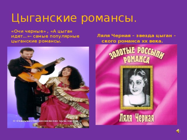Цыганские романсы. «Очи черные» , «А цыган идет…»- самые популярные цыганские романсы. Ляля Черная – звезда цыган - ского романса хх века. 