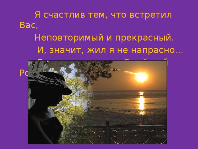  Я счастлив тем, что встретил Вас,  Неповторимый и прекрасный.  И, значит, жил я не напрасно...  Благодарю, волшебный мой Романс! 