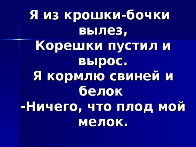 Я из крошки-бочки вылез,  Корешки пустил и вырос.  Я кормлю свиней и белок  -Ничего, что плод мой мелок.  