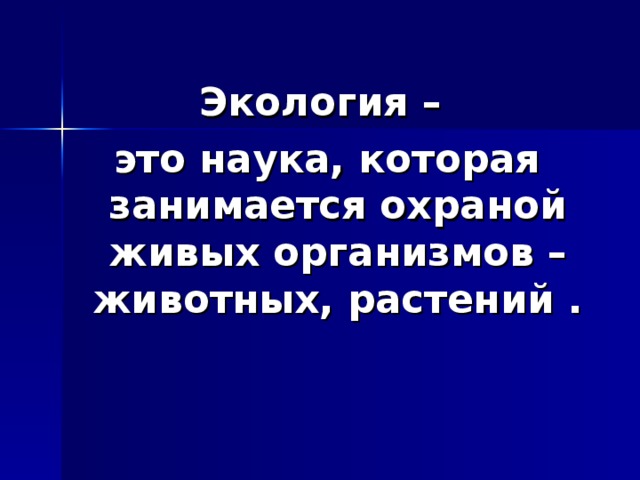 Экология – это наука, которая занимается охраной живых организмов – животных, растений . 