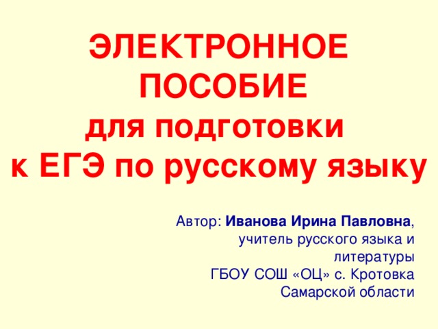 ЭЛЕКТРОННОЕ  ПОСОБИЕ для подготовки к ЕГЭ по русскому языку Автор: Иванова Ирина Павловна , учитель русского языка и литературы ГБОУ СОШ «ОЦ» с. Кротовка Самарской области 