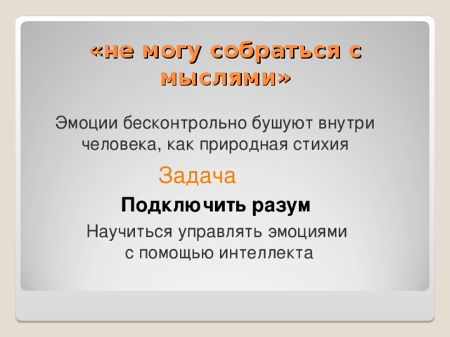 «не могу собраться с мыслями» Эмоции бесконтрольно бушуют внутри человека, как природная стихия Задача Подключить разум Научиться управлять эмоциями с помощью интеллекта  
