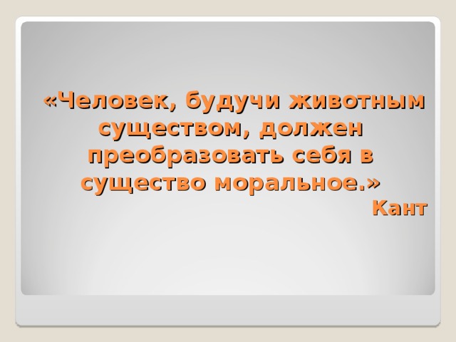  «Человек, будучи животным существом, должен преобразовать себя в существо моральное.»  Кант  