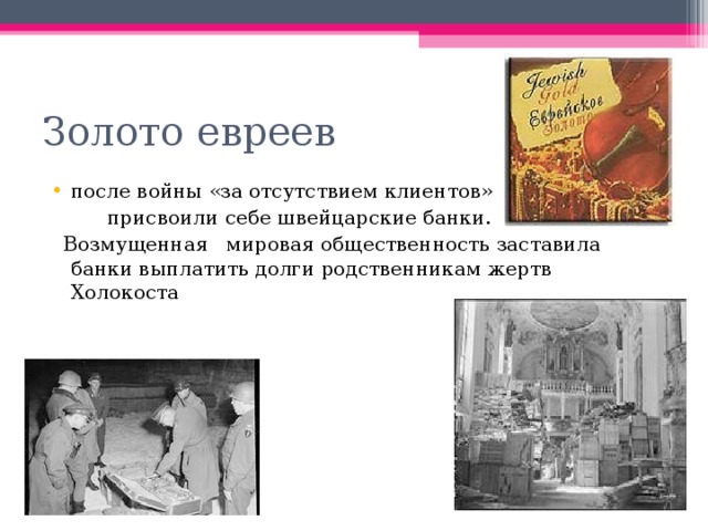 Золото евреев после войны «за отсутствием клиентов»  присвоили себе швейцарские банки.  Возмущенная мировая общественность заставила банки выплатить долги родственникам жертв Холокоста 