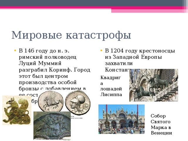 Мировые катастрофы В 146 году до н. э. римский полководец Луций Муммий разграбил Коринф. Город этот был центром производства особой бронзы с добавлением в ее состав золота и серебра В 1204 году крестоносцы из Западной Европы захватили Константинополь Квадрига лошадей Лисиппа Собор Святого Марка в Венеции 
