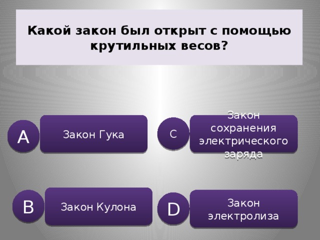 Какой закон был открыт с помощью крутильных весов? Закон Гука Закон сохранения электрического заряда C A Закон  Кулона B Закон электролиза D 