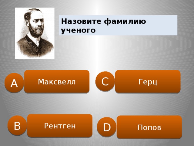 Назовите фамилию ученого Максвелл Герц C A Рентген B Попов D 