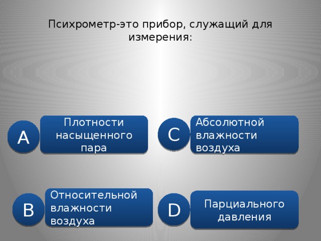 Психрометр-это прибор, служащий для измерения: Плотности насыщенного пара Абсолютной влажности воздуха C A Относительной влажности воздуха Парциального давления B D 