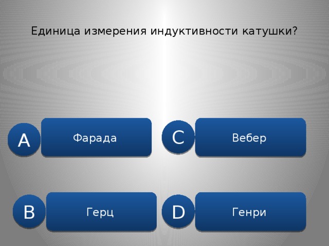 Единица измерения индуктивности катушки? Фарада  Вебер  C A Герц  Генри  B D 