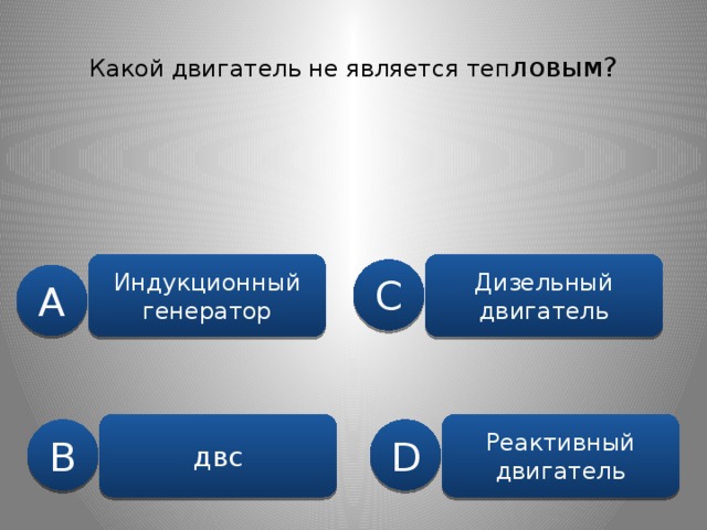 Какой двигатель не является теп ловым? Индукционный генератор Дизельный двигатель C A двс Реактивный двигатель B D 