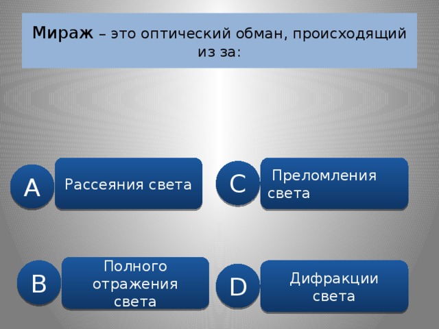 Мираж – это оптический обман, происходящий из за: Рассеяния света  Преломления света C A Полного отражения света B Дифракции света D 