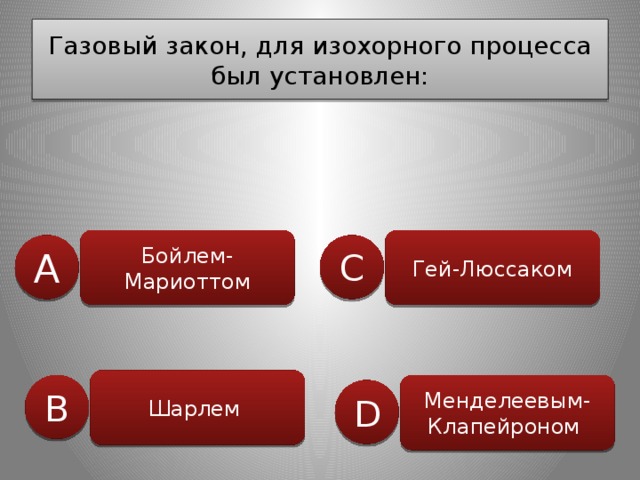 Газовый закон, для изохорного процесса был установлен: Бойлем-Мариоттом Гей-Люссаком А C Шарлем Менделеевым-Клапейроном В D 