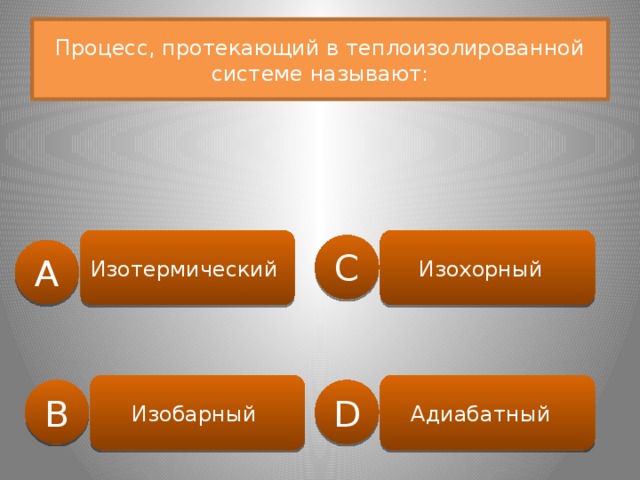 Процесс, протекающий в теплоизолированной системе называют: Изотермический Изохорный C A Изобарный Адиабатный B D 