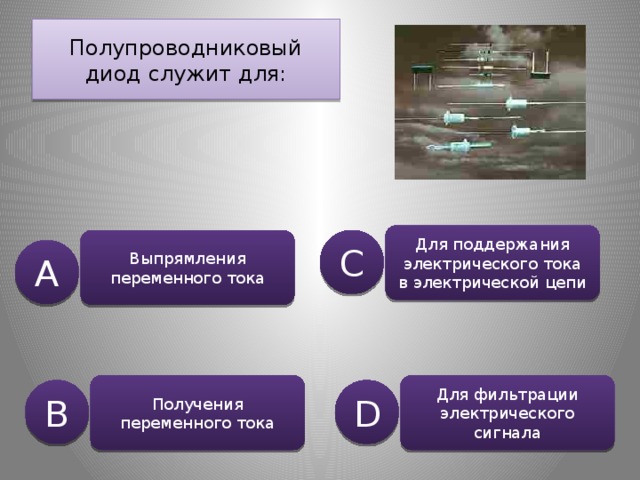 Полупроводниковый диод служит для: Для поддержания электрического тока в электрической цепи Выпрямления переменного тока C A Получения переменного тока Для фильтрации электрического сигнала B D 