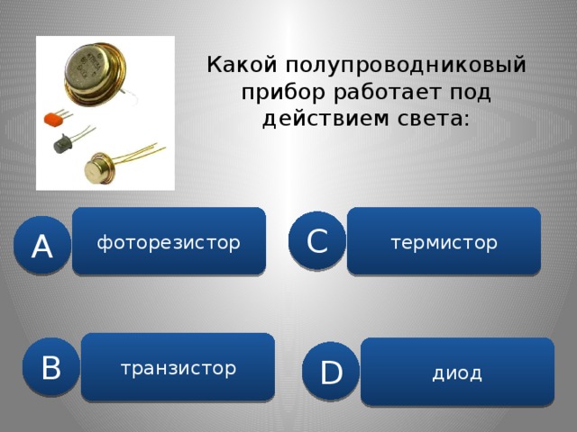 Какой полупроводниковый прибор работает под действием света: фоторезистор термистор C A транзистор B диод D 