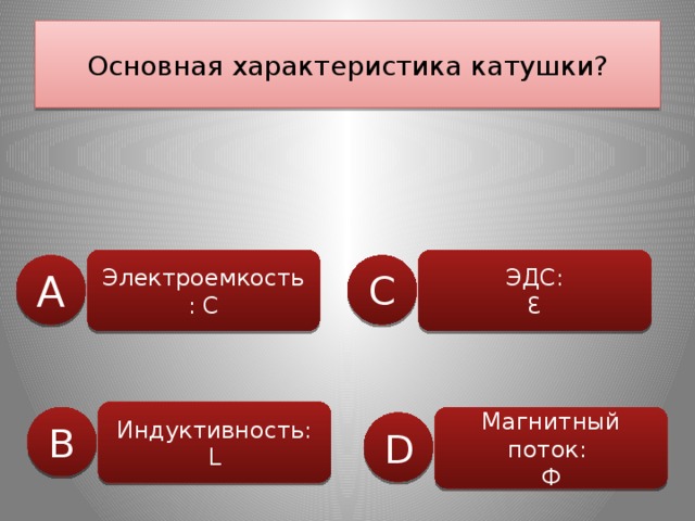 Основная характеристика катушки? Электроемкость : С ЭДС: Ɛ А C Индуктивность: L Магнитный поток: В Ф D 