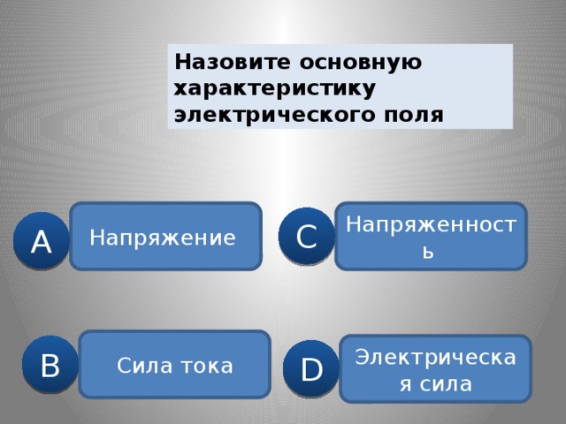 Назовите основную характеристику электрического поля Напряжение Напряженность  C A Сила тока B Электрическая сила D 