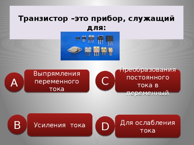 Транзистор –это прибор, служащий для: Выпрямления переменного тока Преобразования постоянного тока в переменный C A Усиления тока B Для ослабления тока D 