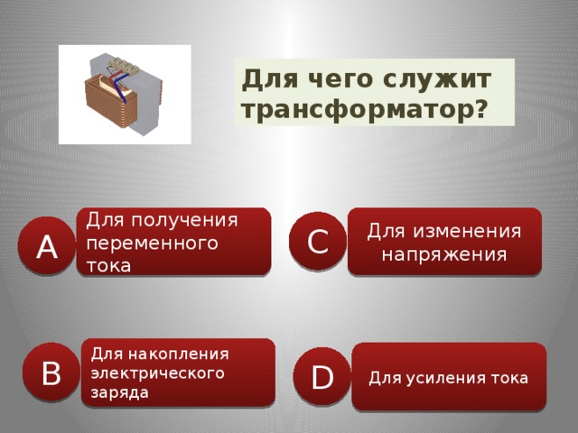 Для чего служит трансформатор? Для изменения напряжения Для получения переменного тока С А Для накопления электрического заряда B Для усиления тока D 