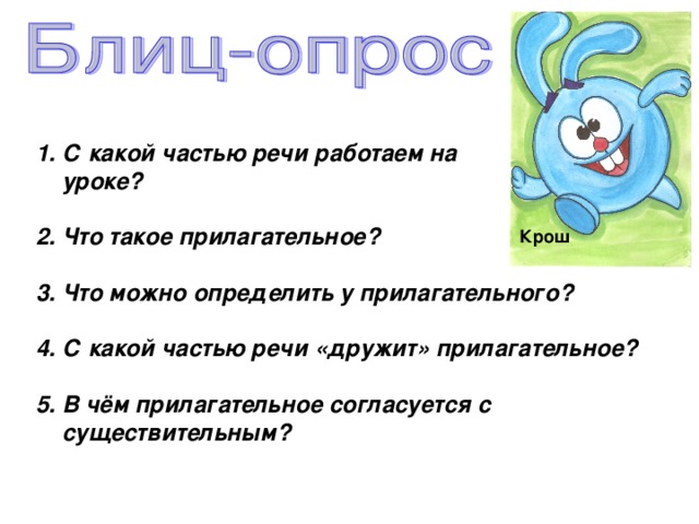 С какой частью речи работаем на  уроке?  2. Что такое прилагательное?  3. Что можно определить у прилагательного?  4. С какой частью речи «дружит» прилагательное?  5. В чём прилагательное согласуется с существительным?   Крош 