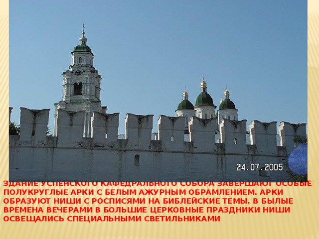Здание Успенского кафедрального собора завершают особые полукруглые арки с белым ажурным обрамлением. Арки образуют ниши с росписями на библейские темы. В былые времена вечерами в большие церковные праздники ниши освещались специальными светильниками 