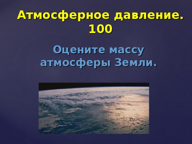 Атмосферное давление. 100 Оцените массу атмосферы Земли. 