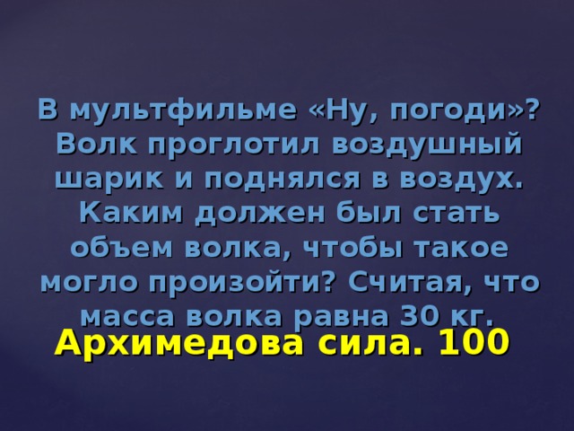 В мультфильме «Ну, погоди»? Волк проглотил воздушный шарик и поднялся в воздух. Каким должен был стать объем волка, чтобы такое могло произойти? Считая, что масса волка равна 30 кг.  Архимедова сила. 100 