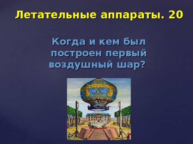 Летательные аппараты. 20 Когда и кем был построен первый воздушный шар? 