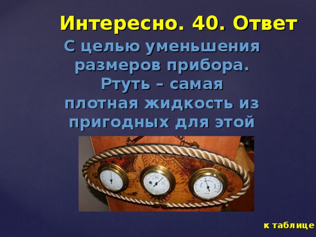 Интересно. 40. Ответ С целью уменьшения размеров прибора. Ртуть – самая плотная жидкость из пригодных для этой цели. к таблице 