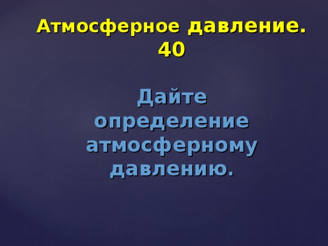 Атмосферное давление. 40 Дайте определение атмосферному давлению .      