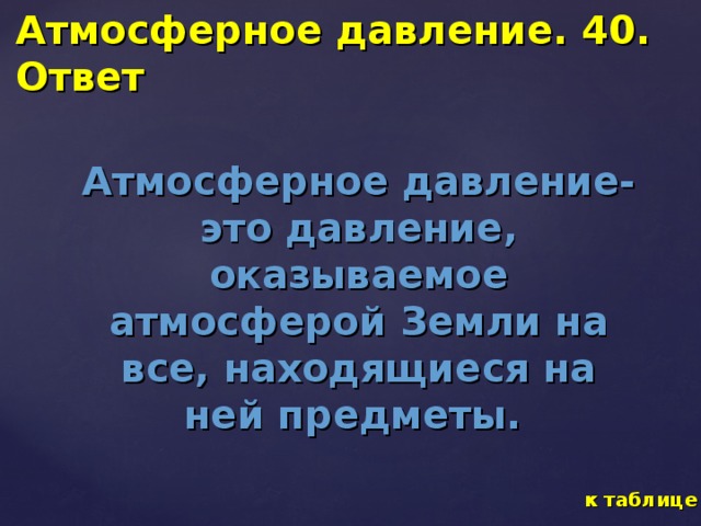 Атмосферное давление. 40. Ответ Атмосферное давление- это давление, оказываемое атмосферой Земли на все, находящиеся на ней предметы.  к таблице 