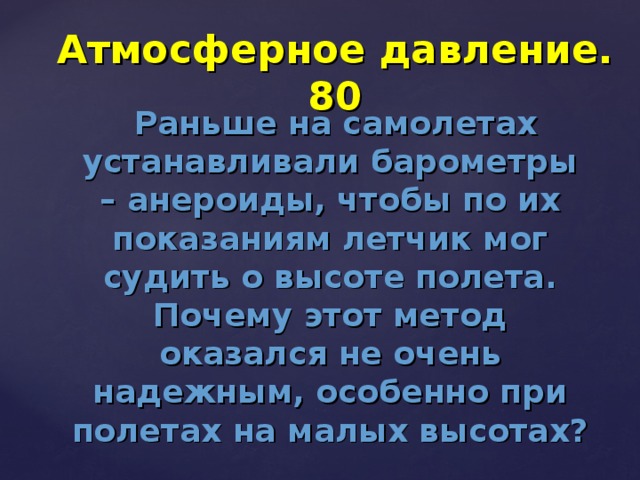 Атмосферное давление. 80  Раньше на самолетах устанавливали барометры – анероиды, чтобы по их показаниям летчик мог судить о высоте полета. Почему этот метод оказался не очень надежным, особенно при полетах на малых высотах?  