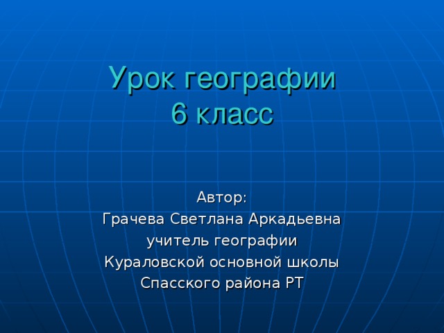 Урок географии  6 класс Автор: Грачева Светлана Аркадьевна учитель географии Кураловской основной школы Спасского района РТ 