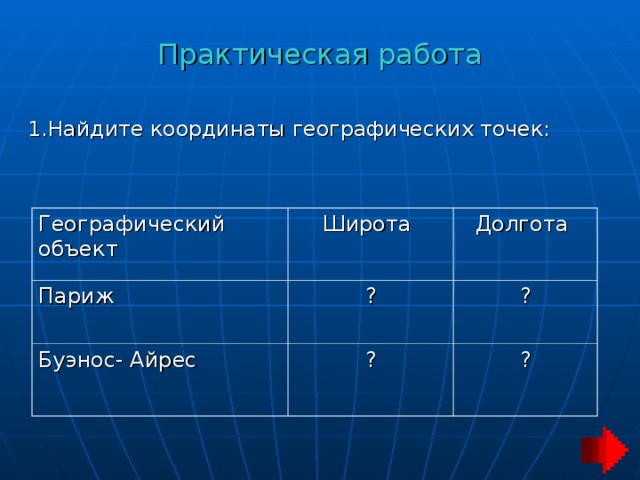 Практическая работа 1.Найдите координаты географических точек: Географический объект Париж Широта Долгота ? Буэнос- Айрес ? ? ? 