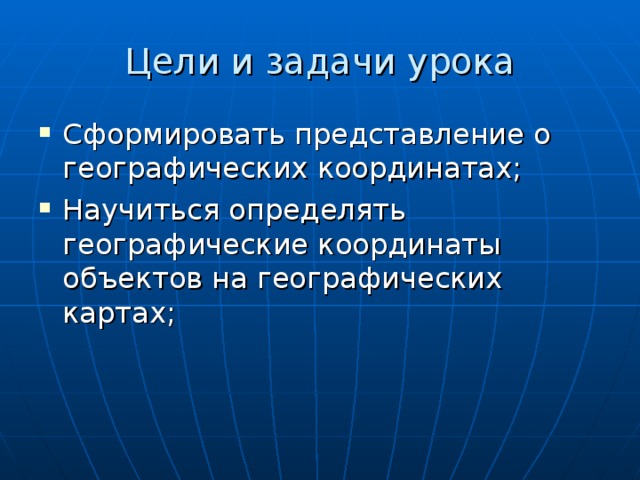 Цели и задачи урока Сформировать представление о географических координатах; Научиться определять географические координаты объектов на географических картах; 