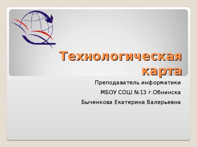 Технологическая карта Преподаватель информатики МБОУ СОШ №13 г.Обнинска Быченкова Екатерина Валерьевна 