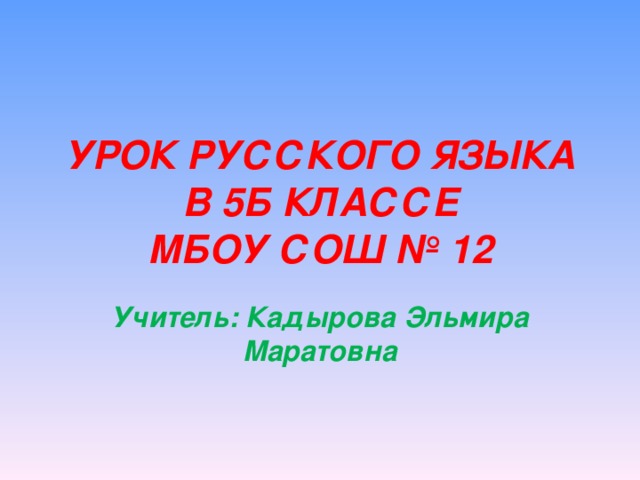 УРОК РУССКОГО ЯЗЫКА В 5Б КЛАССЕ  МБОУ СОШ № 12 Учитель: Кадырова Эльмира Маратовна 