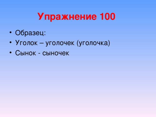 Упражнение 100 Образец: Уголок – уголочек (уголочка) Сынок - сыночек 