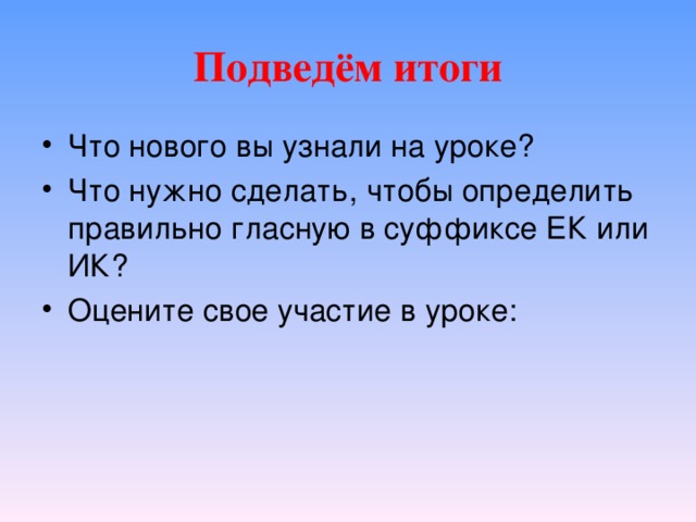 Подведём итоги Что нового вы узнали на уроке? Что нужно сделать, чтобы определить правильно гласную в суффиксе ЕК или ИК? Оцените свое участие в уроке:  