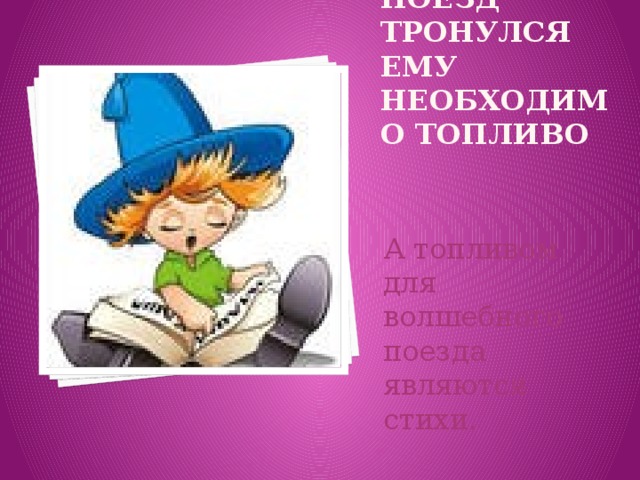Чтобы поезд тронулся ему необходимо топливо А топливом для волшебного поезда являются стихи. 