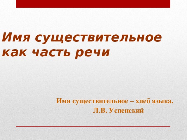 Имя существительное как часть речи Имя существительное – хлеб языка.  Л.В. Успенский 