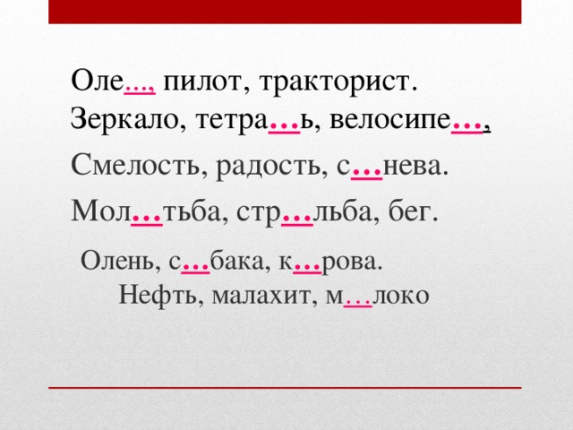 Оле ..., пилот, тракторист.  Зеркало, тетра … ь, велосипе … , Смелость, радость, с … нева. Мол … тьба, стр … льба, бег. Олень, с … бака, к … рова.  Нефть, малахит, м … локо   