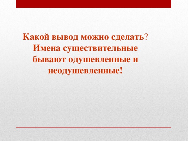 Какой вывод можно сделать ?  Имена существительные бывают одушевленные и неодушевленные! 