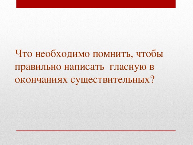 Что необходимо помнить, чтобы правильно написать гласную в окончаниях существительных ? 