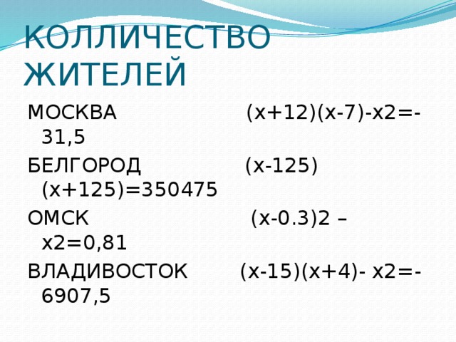 КОЛЛИЧЕСТВО ЖИТЕЛЕЙ МОСКВА (х+12)(х-7)-x2=-31,5 БЕЛГОРОД (х-125)(х+125)=350475 ОМСК (х-0.3)2 – х2=0,81 ВЛАДИВОСТОК (х-15)(х+4)- х2=-6907,5 