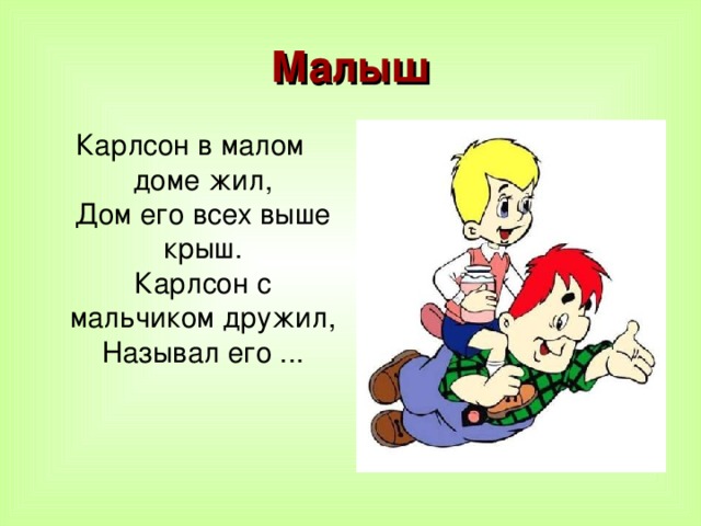 Малыш Карлсон в малом доме жил,  Дом его всех выше крыш.  Карлсон с мальчиком дружил,  Называл его ...    
