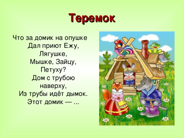 Теремок Что за домик на опушке  Дал приют Ежу, Лягушке,  Мышке, Зайцу, Петуху?  Дом с трубою наверху,  Из трубы идёт дымок.  Этот домик — ...    