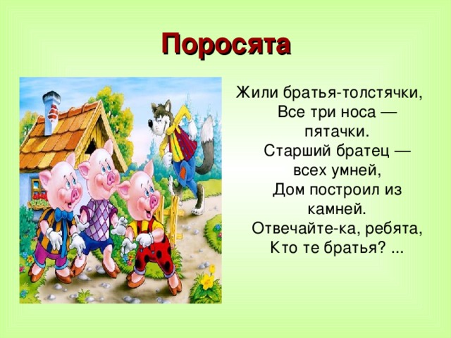 Поросята Жили братья-толстячки,  Все три носа — пятачки.  Старший братец — всех умней,  Дом построил из камней.  Отвечайте-ка, ребята,  Кто те братья? ...    